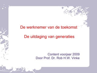 De werknemer van de toekomst  De uitdaging van generaties Content voorjaar 2009 Door Prof. Dr. Rob H.W. Vinke 