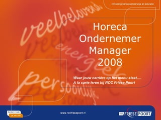 Horeca Ondernemer Manager 2008 Waar jouw carrière op het menu staat…. A la carte leren bij ROC Friese Poort 