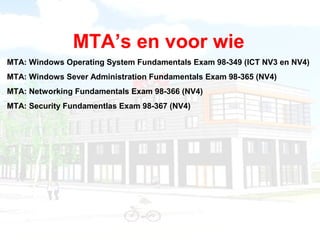 MTA’s en voor wie 
MTA: Windows Operating System Fundamentals Exam 98-349 (ICT NV3 en NV4) 
MTA: Windows Sever Administrat...