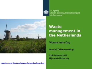 Waste
                                         management in
                                         the Netherlands
                                         Vibrant India Day

                                         Round Table meeting

                                         22th October 2012
                                         Nijenrode University

martin.vannieuwenhoven@agentschapnl.nl
                                          >> Focus on environment
 