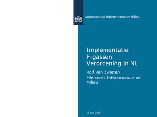 18 juni 2015
Implementatie
F-gassen
Verordening in NL
Rolf van Zwieten
Ministerie Infrastructuur en
Milieu
 