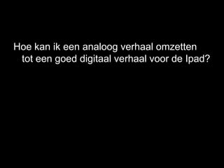 Hoe kan ik een analoog verhaal omzetten
 tot een goed digitaal verhaal voor de Ipad?
 