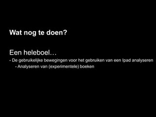 Wat nog te doen?

Een heleboel…
- De gebruikelijke bewegingen voor het gebruiken van een Ipad analyseren
   - Analyseren van (experimentele) boeken
 