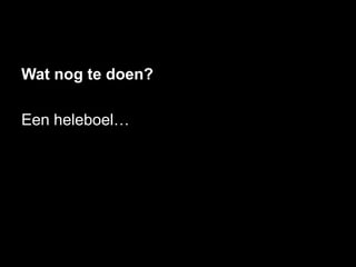 Wat nog te doen?

Een heleboel…
 