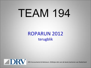 TEAM 194
 ROPARUN 2012
              terugblik




 DRV Accountants & Adviseurs. Stilletjes één van de beste kantoren van Nederland
 
