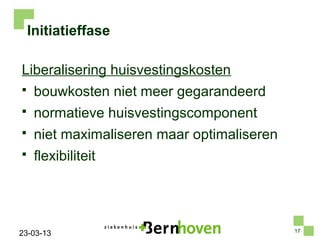 Initiatieffase

Liberalisering huisvestingskosten
    bouwkosten niet meer gegarandeerd
    normatieve huisvestingscomponent
    niet maximaliseren maar optimaliseren
    flexibiliteit




                                             17
23-03-13
 