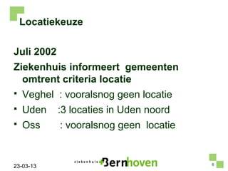 Locatiekeuze

Juli 2002
Ziekenhuis informeert gemeenten
  omtrent criteria locatie
   Veghel : vooralsnog geen locatie
   Uden    :3 locaties in Uden noord
   Oss     : vooralsnog geen locatie


                                        6
23-03-13
 