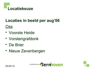 Locatiekeuze

Locaties in beeld per aug’06
Oss
   Voorste Heide
   Vorstengrafdonk
   De Brier
   Nieuw Zevenbergen


                               8
23-03-13
 