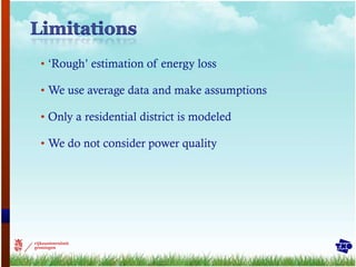 ‘ Rough’ estimation of energy loss We use average data and make assumptions Only a residential district is modeled We do not consider power quality 