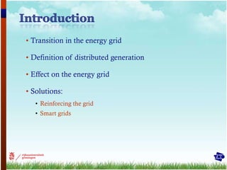 Transition in the energy grid Definition of distributed generation Effect on the energy grid Solutions:  Reinforcing the grid Smart grids 