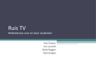 Ruis TV Webtelevisie voor en door studenten Yves Frateur Eric Laruelle Bieke Roggen Roel Vuegen 