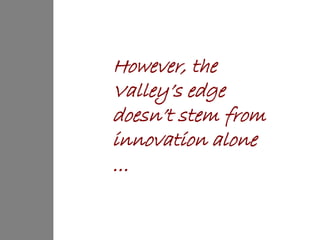 However, the
Valley’s edge
doesn’t stem from
innovation alone
…
 