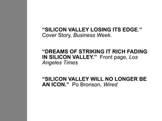 “SILICON VALLEY LOSING ITS EDGE.”
Cover Story, Business Week.


“DREAMS OF STRIKING IT RICH FADING
IN SILICON VALLEY.” Front page, Los
Angeles Times


“SILICON VALLEY WILL NO LONGER BE
AN ICON.” Po Bronson, Wired
 