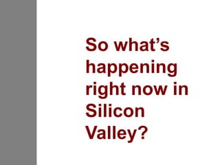 So what’s
happening
right now in
Silicon
Valley?
 