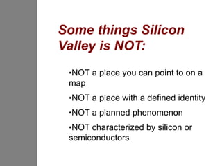Some things Silicon
Valley is NOT:
 •NOT a place you can point to on a
 map
 •NOT a place with a defined identity
 •NOT a planned phenomenon
 •NOT characterized by silicon or
 semiconductors
 
