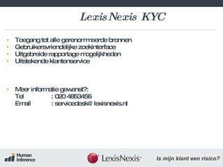 LexisNexis KYC Toegang tot alle gerenommeerde bronnen Gebruikersvriendelijke zoekinterface Uitgebreide rapportage mogelijkheden Uitstekende klantenservice Meer informatie gewenst?:  Tel : 020 4853456 Email : servicedesk@lexisnexis.nl 