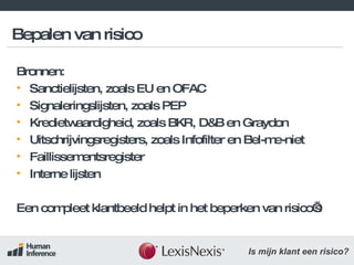 Bronnen: Sanctielijsten, zoals EU en OFAC Signaleringslijsten, zoals PEP Kredietwaardigheid, zoals BKR, D&B en Graydon Uitschrijvingsregisters, zoals Infofilter en Bel-me-niet Faillissementsregister Interne lijsten Een compleet klantbeeld helpt in het beperken van risico’s Bepalen van risico 