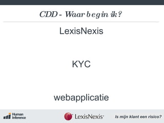 CDD - Waar begin ik? LexisNexis KYC webapplicatie Staat hij op een zwarte Lijst? Waar check  ik of hij op een  sanctielijst staat? Is hij een  PEP? Hoe ziet  zijn organisatie er uit Wat zegt  de pers over  deze klant? klant 