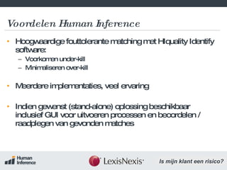 Voordelen Human Inference Hoogwaardige fouttolerante matching met HIquality Identify software: Voorkomen under-kill Minimaliseren over-kill Meerdere implementaties, veel ervaring Indien gewenst (stand-alone) oplossing beschikbaar inclusief GUI voor uitvoeren processen en beoordelen / raadplegen van gevonden matches 
