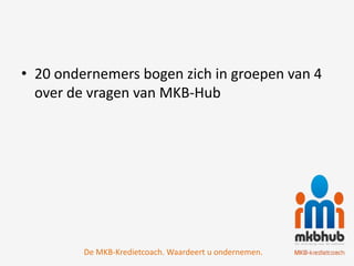 • 20 ondernemers bogen zich in groepen van 4
  over de vragen van MKB-Hub




         De MKB-Kredietcoach. Waardeert u ondernemen.
 