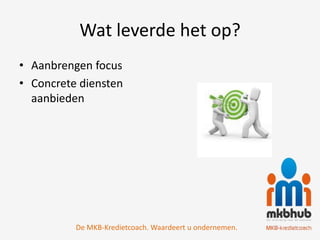 Wat leverde het op?
• Aanbrengen focus
• Concrete diensten
  aanbieden




          De MKB-Kredietcoach. Waardeert u ondernemen.
 