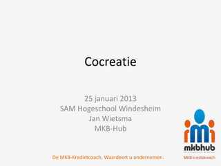 Cocreatie

        25 januari 2013
   SAM Hogeschool Windesheim
          Jan Wietsma
            MKB-Hub


De MKB-Kredietcoach. Waardeert u ondernemen.
 