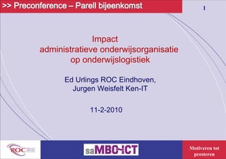 Impact  administratieve   onderwijsorganisatie  op onderwijslogistiek Ed Urlings ROC Eindhoven,  Jurgen Weisfelt Ken-IT  11-2-2010 