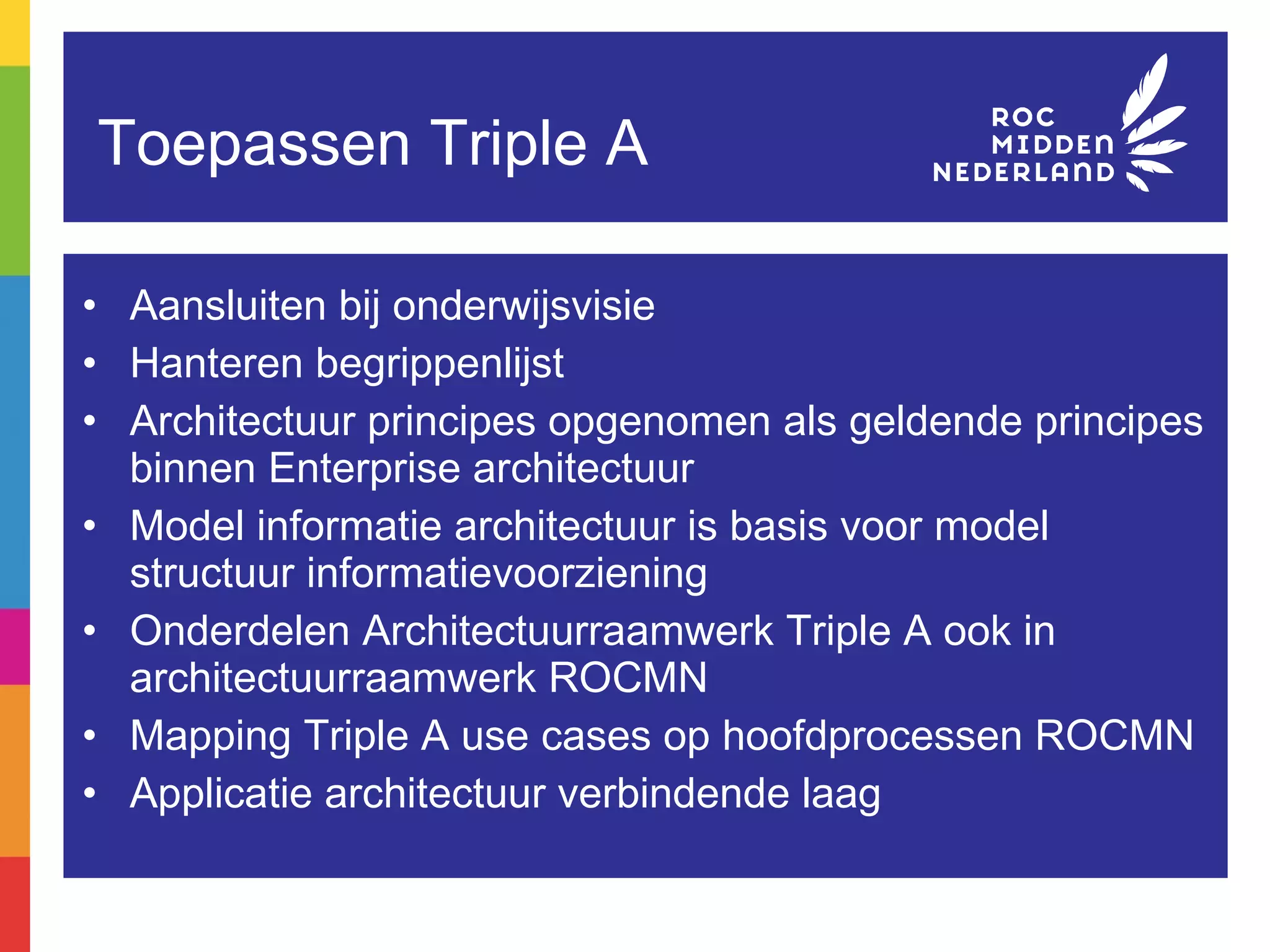 Toepassen Triple A Aansluiten bij onderwijsvisie  Hanteren begrippenlijst Architectuur principes opgenomen als geldende principes binnen Enterprise architectuur Model informatie architectuur is basis voor model structuur informatievoorziening Onderdelen Architectuurraamwerk Triple A ook in architectuurraamwerk ROCMN Mapping Triple A use cases op hoofdprocessen ROCMN Applicatie architectuur verbindende laag 