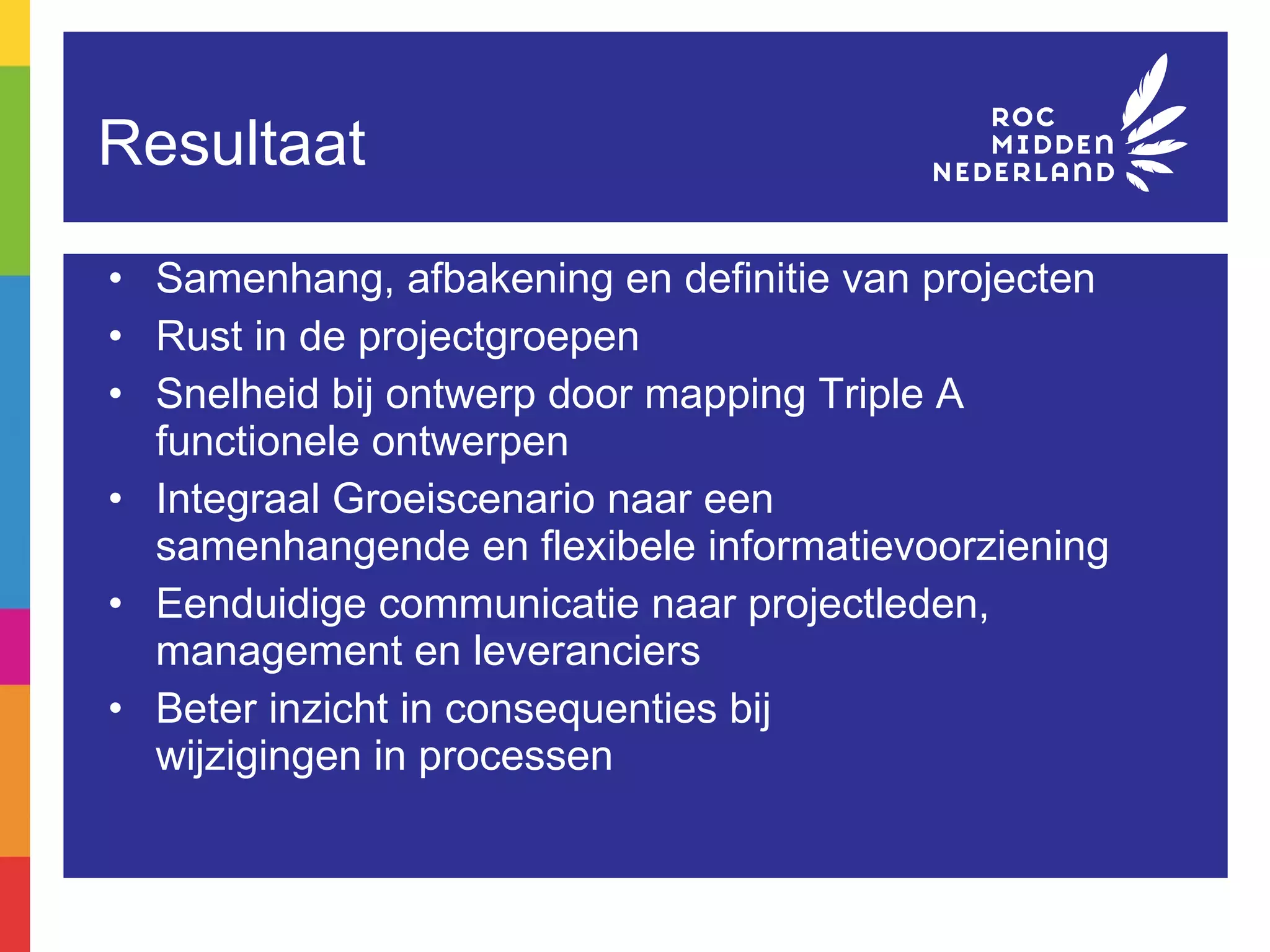 Resultaat Samenhang, afbakening en definitie van projecten Rust in de projectgroepen Snelheid bij ontwerp door mapping Triple A functionele ontwerpen Integraal Groeiscenario naar een  samenhangende en flexibele informatievoorziening Eenduidige communicatie naar projectleden, management en leveranciers Beter inzicht in consequenties bij  wijzigingen in processen 