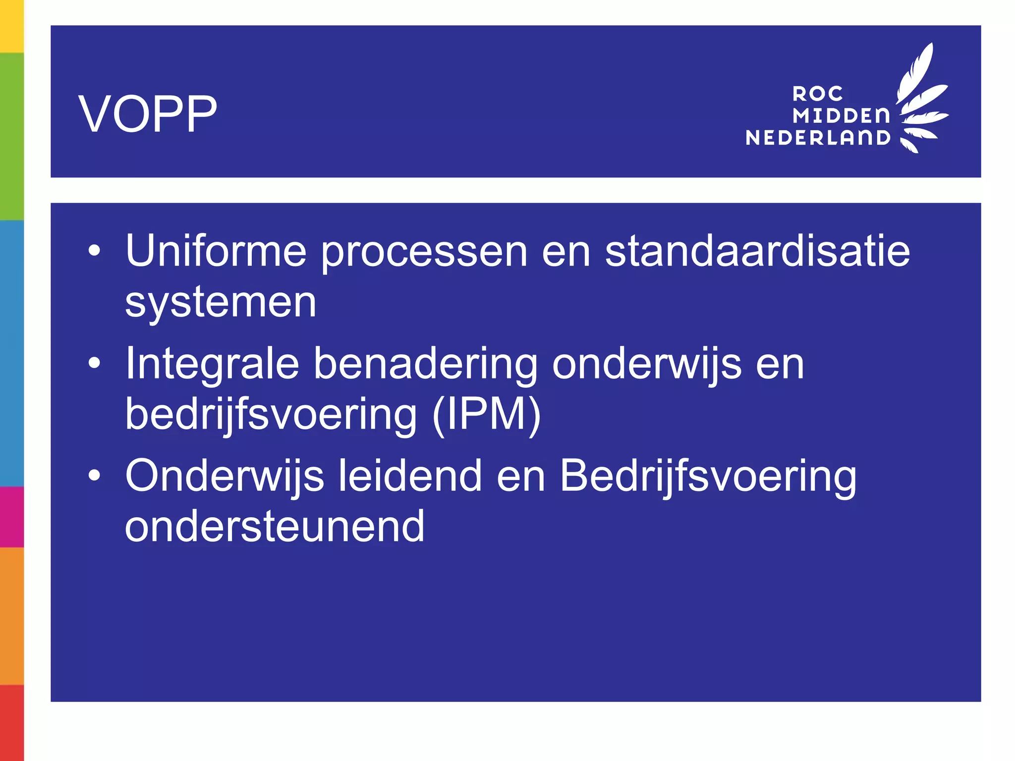 VOPP Uniforme processen en standaardisatie systemen Integrale benadering onderwijs en bedrijfsvoering (IPM) Onderwijs leidend en Bedrijfsvoering ondersteunend 