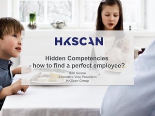 Hidden Competencies
- how to find a perfect employee?
Sari Suono
Executive Vice President
HKScan Group
 