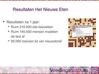 Resultaten Het Nieuwe Eten
 Resultaten na 1 jaar:
 Ruim 210.000 site-bezoeken
 Ruim 140.000 mensen maakten
de test af
 95.000 mensen lid van nieuwsbrief
 