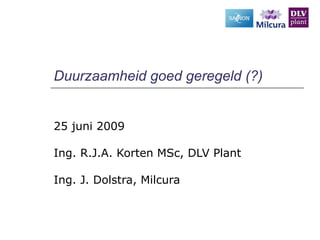 Duurzaamheid goed geregeld (?)
25 juni 2009
Ing. R.J.A. Korten MSc, DLV Plant
Ing. J. Dolstra, Milcura
 