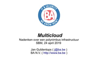Multicloud
Nadenken over een polynimbus infrastructuur
SBM, 24 april 2019
Jan Guldentops ( j@ba.be )
BA N.V. ( http://www.ba.be )
 