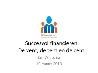 Succesvol financieren
De vent, de tent en de cent
        Jan Wietsma
       19 maart 2013
 