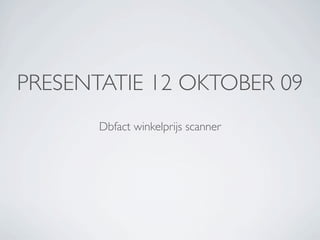 PRESENTATIE 12 OKTOBER 09
       Dbfact winkelprijs scanner
 