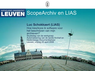 ScopeArchiv en LIAS Luc Schokkaert (LIAS) Hoe kies/koos ik software voor het beschrijven van mijn archieven? Studiedag van de werkgroep Automatisering van de sectie Archief en Hedendaags Documentbeheer Leuven, vrijdag 25 april 2008 