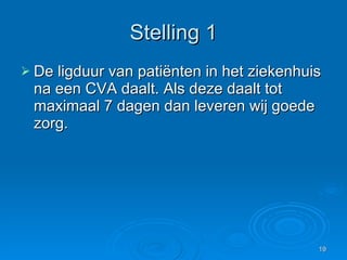 Stelling 1 De ligduur van patiënten in het ziekenhuis na een CVA daalt. Als deze daalt tot maximaal 7 dagen dan leveren wij goede zorg. 