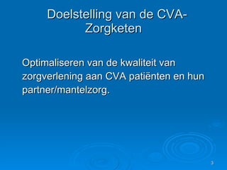 Doelstelling van de CVA-Zorgketen Optimaliseren van de kwaliteit van zorgverlening aan CVA patiënten en hun partner/mantelzorg. 