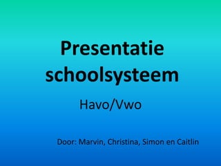 Presentatie
schoolsysteem
       Havo/Vwo

 Door: Marvin, Christina, Simon en Caitlin
 
