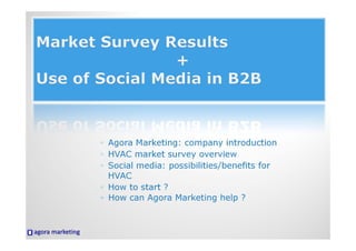 ◦ Agora Marketing: company introduction
◦ HVAC market survey overview
◦ Social media: possibilities/benefits for
  HVAC
◦ How to start ?
◦ How can Agora Marketing help ?
 
