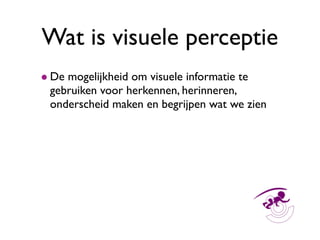 Wat is visuele perceptie
• De mogelijkheidherkennen, herinneren, te
  gebruiken voor
                  om visuele informat...