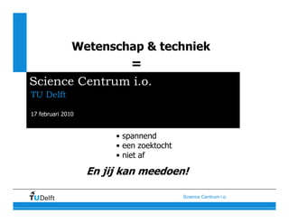 Wetenschap & techniek
                            =
Science Centrum i.o.
TU Delft

17 februari 2010


                        • spannend
                        • een zoektocht
                        • niet af

                   En jij kan meedoen!

                                          Science Centrum i.o.
 