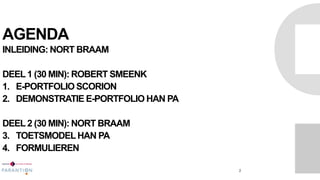 AGENDA
INLEIDING: NORT BRAAM
DEEL 1 (30 MIN): ROBERT SMEENK
1. E-PORTFOLIO SCORION
2. DEMONSTRATIE E-PORTFOLIO HAN PA
DEEL 2 (30 MIN): NORT BRAAM
3. TOETSMODELHAN PA
4. FORMULIEREN
2
 