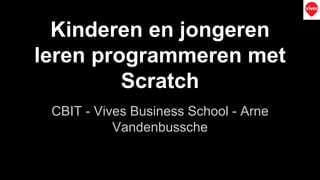 Kinderen en jongeren
leren programmeren met
Scratch
CBIT - Vives Business School - Arne
Vandenbussche
 