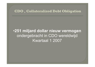 •251 miljard dollar nieuw vermogen
  ondergebracht in CDO wereldwijd
          Kwartaal 1 2007
 