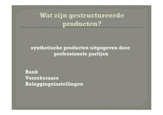 synthetische producten uitgegeven door
           professionele partijen


Bank
Verzekeraars
Beleggingsinstellingen
 