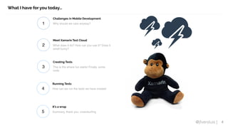 @jfversluis |
What I have for you today…
4
1 Why should we care anyway?
Challenges in Mobile Development
2 What does it do? How can you use it? Does it
smell funny?
Meet Xamarin Test Cloud
3 This is the where fun starts! Finally, some
code
Creating Tests
4 How can we run the tests we have created
Running Tests
5 Summary, thank you, crowdsurfing
It’s a wrap
 