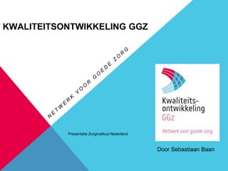 KWALITEITSONTWIKKELING GGZ
Door Sebastiaan Baan
Presentatie Zorginstituut Nederland
 