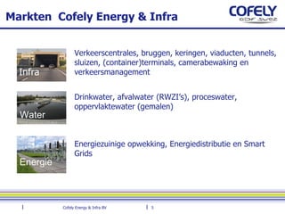 Markten  Cofely Energy & Infra Verkeerscentrales, bruggen, keringen, viaducten, tunnels,  sluizen, (container)terminals, camerabewaking en  verkeersmanagement Drinkwater, afvalwater (RWZI’s), proceswater,  oppervlaktewater (gemalen) Energiezuinige opwekking, Energiedistributie en Smart  Grids Infra Water Energie 